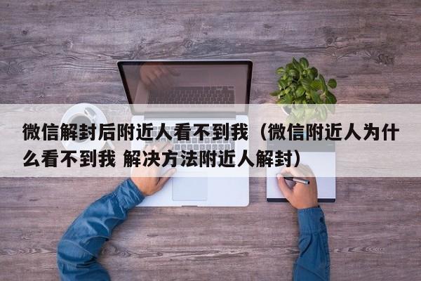 微信解封后附近人看不到我（微信附近人为什么看不到我 解决方法附近人解封）