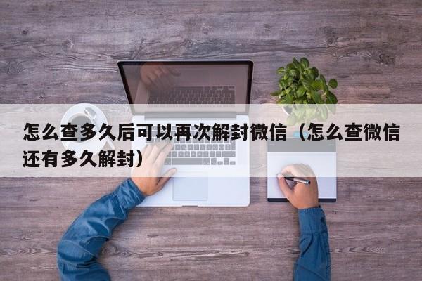 怎么查多久后可以再次解封微信（怎么查微信还有多久解封）