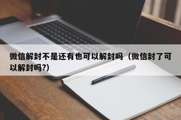 微信解封不是还有也可以解封吗（微信封了可以解封吗?）