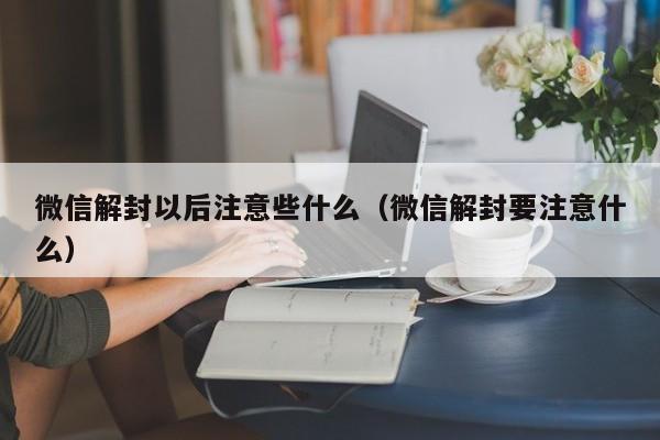 微信解封以后注意些什么（微信解封要注意什么）