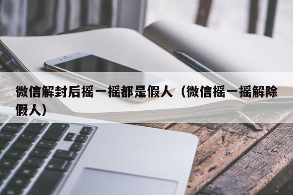 微信解封后摇一摇都是假人（微信摇一摇解除假人）