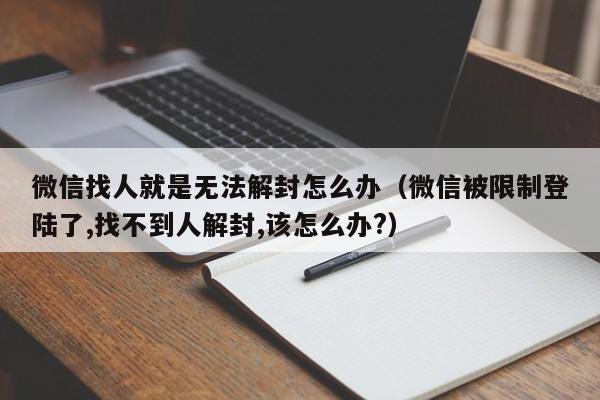 微信找人就是无法解封怎么办（微信被限制登陆了,找不到人解封,该怎么办?）