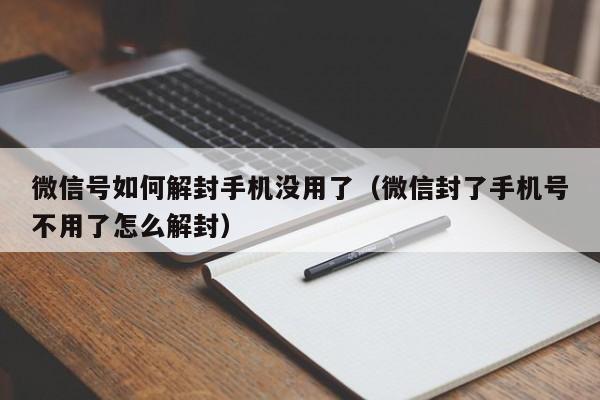 微信号如何解封手机没用了（微信封了手机号不用了怎么解封）