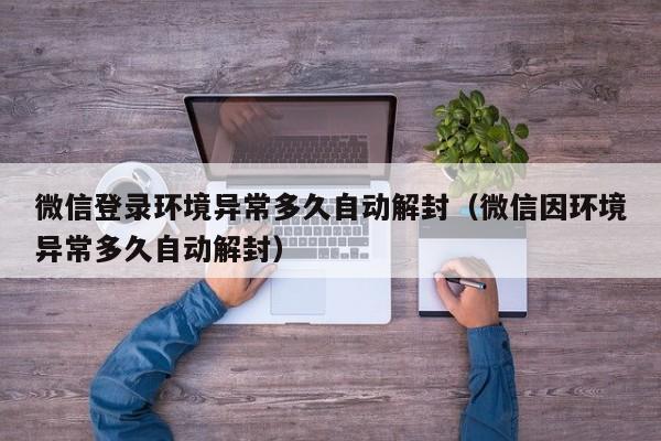 微信登录环境异常多久自动解封（微信因环境异常多久自动解封）