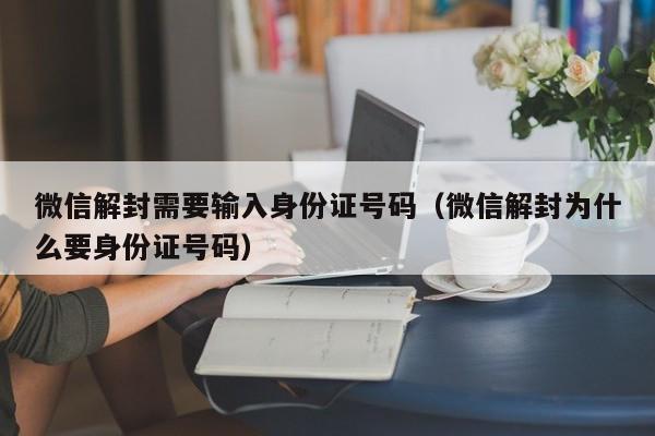 微信解封需要输入身份证号码（微信解封为什么要身份证号码）