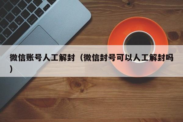 微信账号人工解封（微信封号可以人工解封吗）