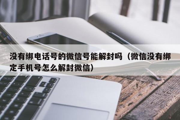 没有绑电话号的微信号能解封吗（微信没有绑定手机号怎么解封微信）