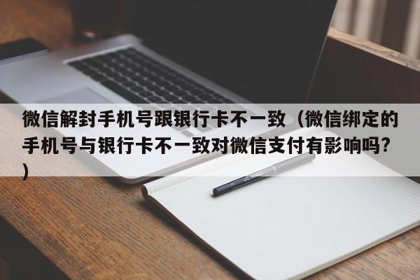 微信解封手机号跟银行卡不一致（微信绑定的手机号与银行卡不一致对微信支付有影响吗?）