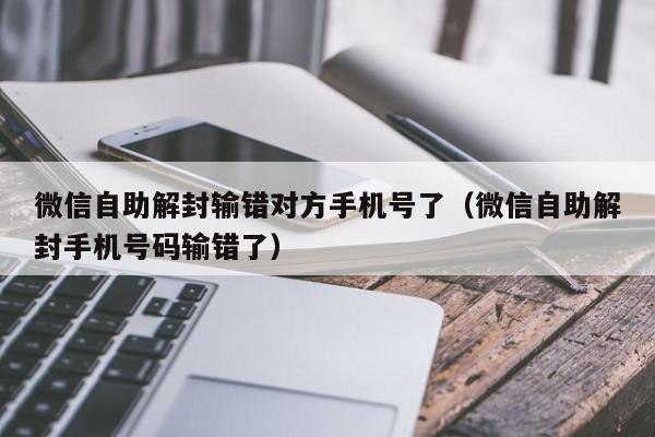 微信自助解封输错对方手机号了（微信自助解封手机号码输错了）