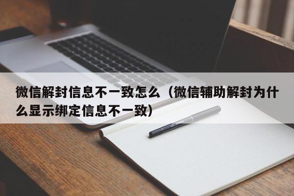 微信解封信息不一致怎么（微信辅助解封为什么显示绑定信息不一致）