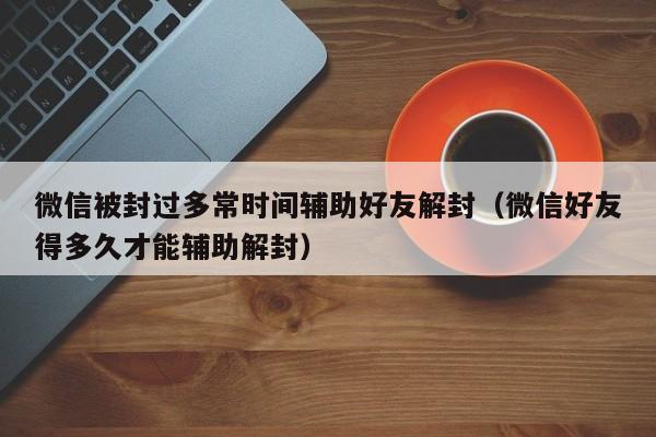 微信被封过多常时间辅助好友解封（微信好友得多久才能辅助解封）