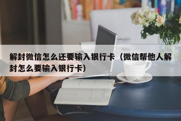 解封微信怎么还要输入银行卡（微信帮他人解封怎么要输入银行卡）