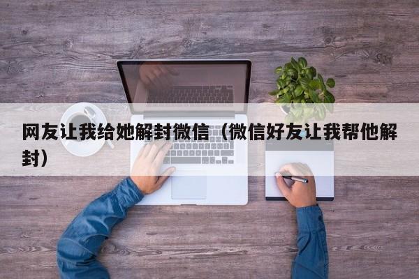 网友让我给她解封微信（微信好友让我帮他解封）