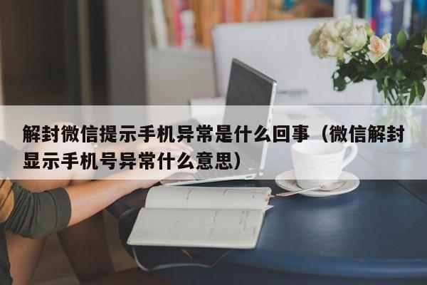 解封微信提示手机异常是什么回事（微信解封显示手机号异常什么意思）