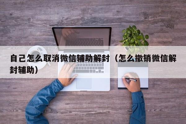 自己怎么取消微信辅助解封（怎么撤销微信解封辅助）