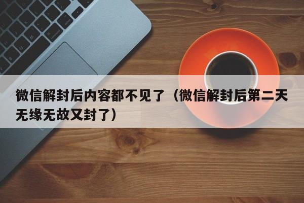 微信解封后内容都不见了（微信解封后第二天无缘无故又封了）