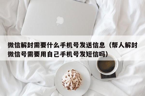 微信解封需要什么手机号发送信息（帮人解封微信号需要用自己手机号发短信吗）