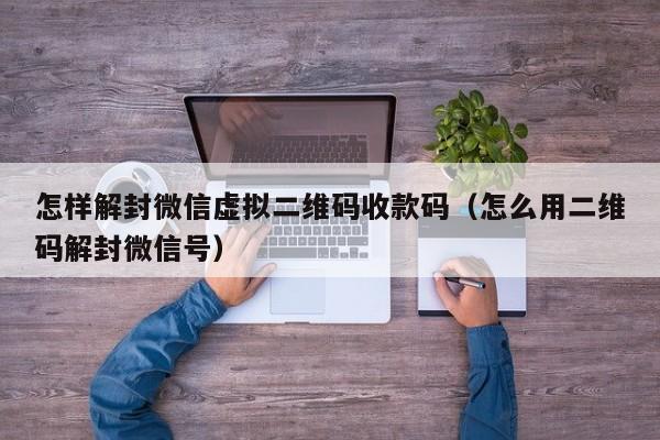 怎样解封微信虚拟二维码收款码（怎么用二维码解封微信号）