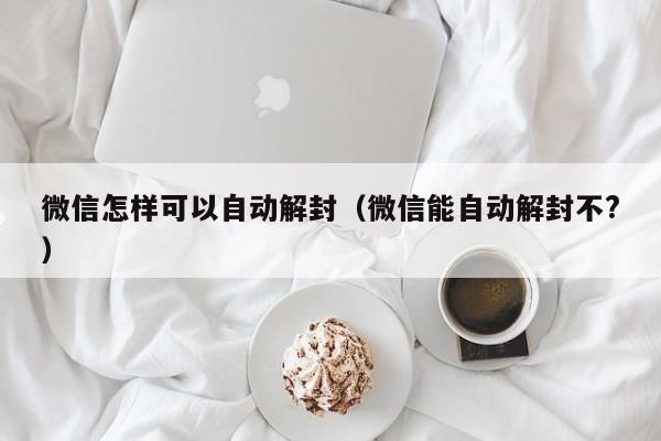 微信怎样可以自动解封（微信能自动解封不?）