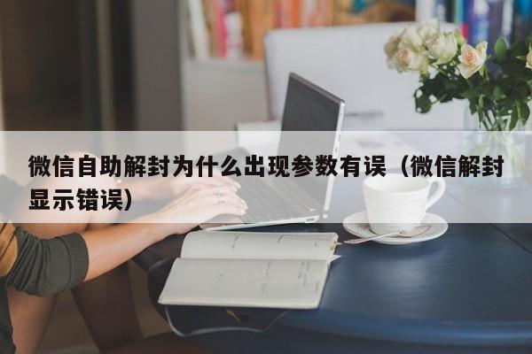 微信自助解封为什么出现参数有误（微信解封显示错误）