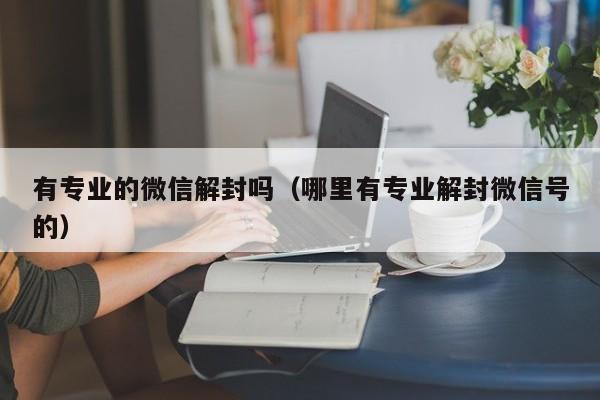 有专业的微信解封吗（哪里有专业解封微信号的）