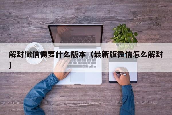 解封微信需要什么版本（最新版微信怎么解封）