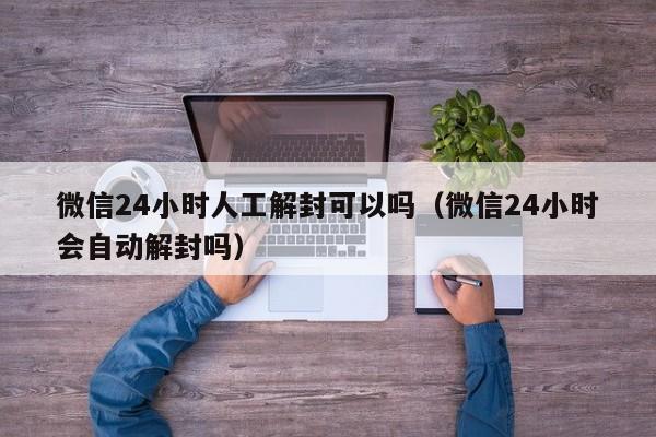 微信24小时人工解封可以吗（微信24小时会自动解封吗）