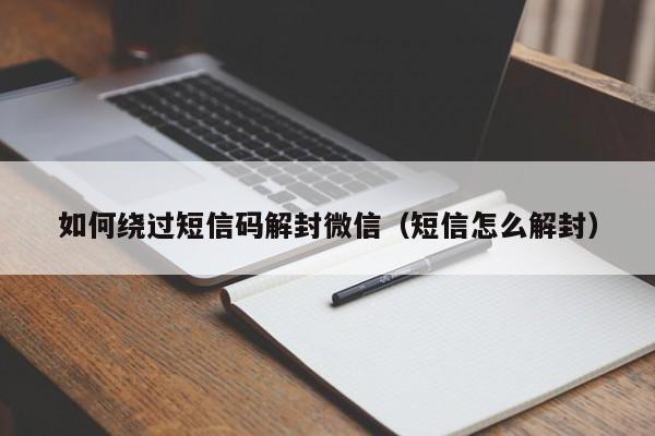 如何绕过短信码解封微信（短信怎么解封）