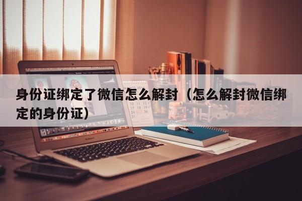 身份证绑定了微信怎么解封（怎么解封微信绑定的身份证）