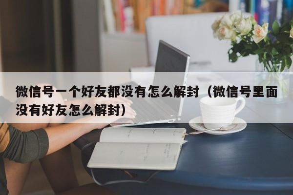 微信号一个好友都没有怎么解封（微信号里面没有好友怎么解封）