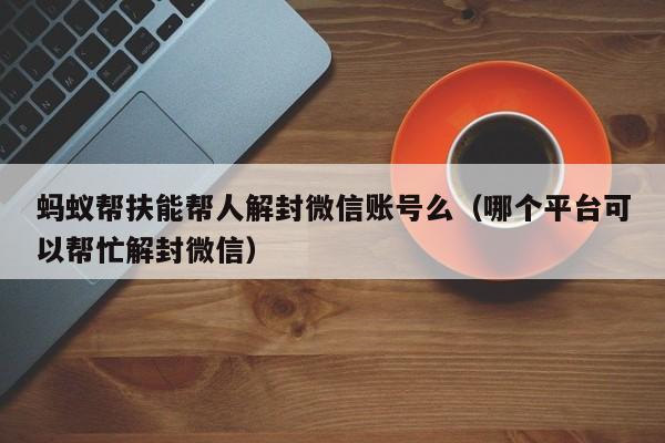 蚂蚁帮扶能帮人解封微信账号么（哪个平台可以帮忙解封微信）