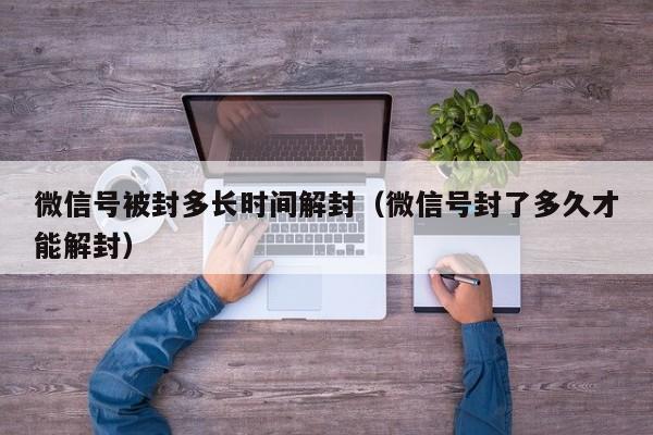 微信号被封多长时间解封（微信号封了多久才能解封）