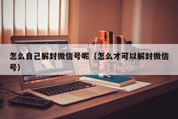 怎么自己解封微信号呢（怎么才可以解封微信号）