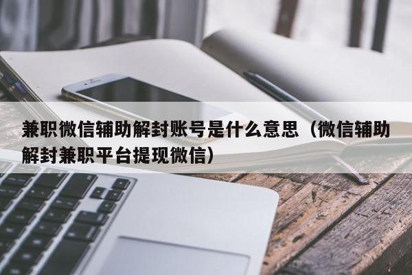 兼职微信辅助解封账号是什么意思（微信辅助解封兼职平台提现微信）