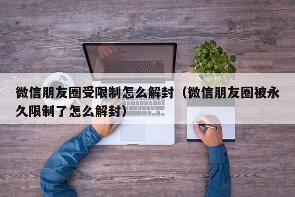 微信朋友圈受限制怎么解封（微信朋友圈被永久限制了怎么解封）