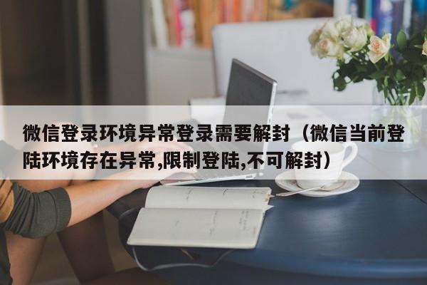 微信登录环境异常登录需要解封（微信当前登陆环境存在异常,限制登陆,不可解封）