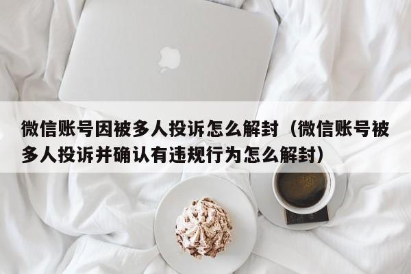 微信账号因被多人投诉怎么解封（微信账号被多人投诉并确认有违规行为怎么解封）