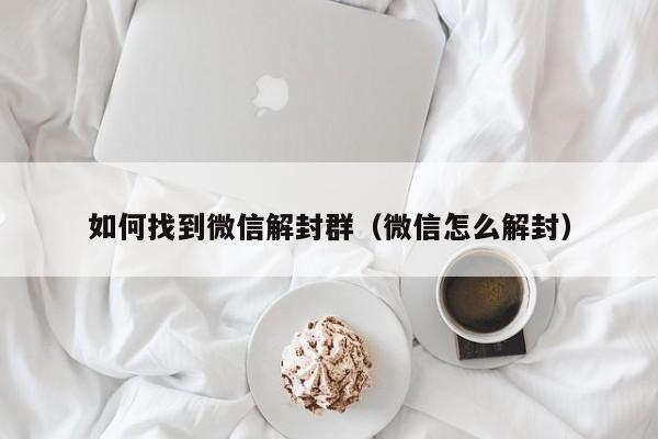 如何找到微信解封群（微信怎么解封）