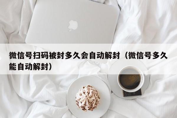 微信号扫码被封多久会自动解封（微信号多久能自动解封）