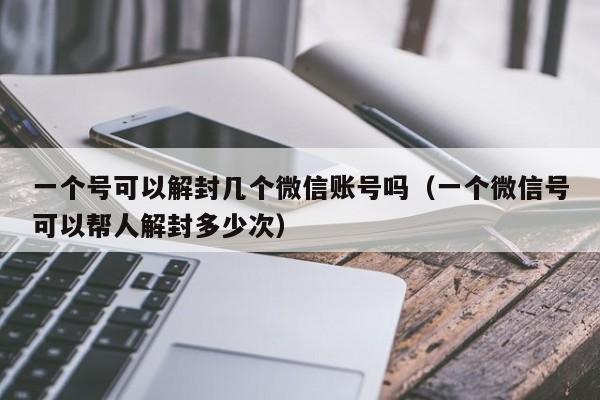 一个号可以解封几个微信账号吗（一个微信号可以帮人解封多少次）