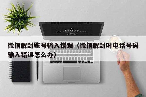 微信解封账号输入错误（微信解封时电话号码输入错误怎么办）