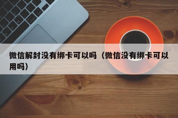 微信解封没有绑卡可以吗（微信没有绑卡可以用吗）