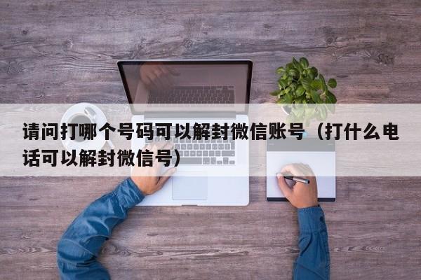 请问打哪个号码可以解封微信账号（打什么电话可以解封微信号）