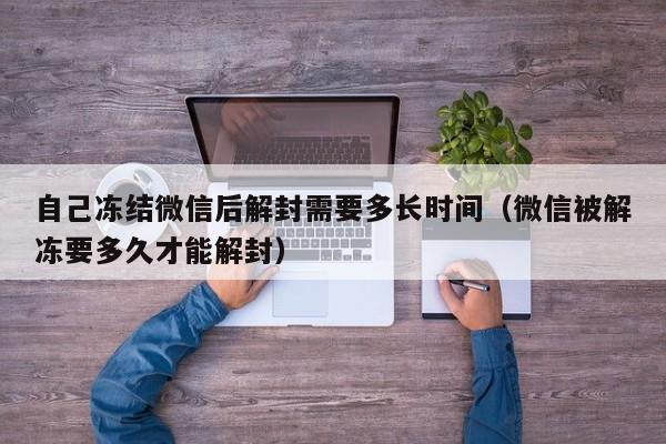 自己冻结微信后解封需要多长时间（微信被解冻要多久才能解封）