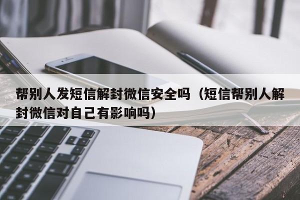 帮别人发短信解封微信安全吗（短信帮别人解封微信对自己有影响吗）