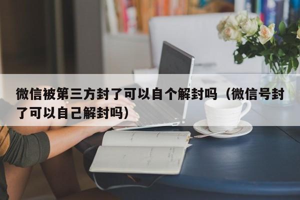 微信被第三方封了可以自个解封吗（微信号封了可以自己解封吗）