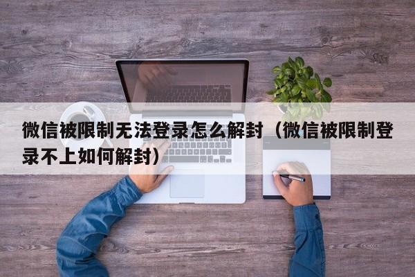 微信被限制无法登录怎么解封（微信被限制登录不上如何解封）