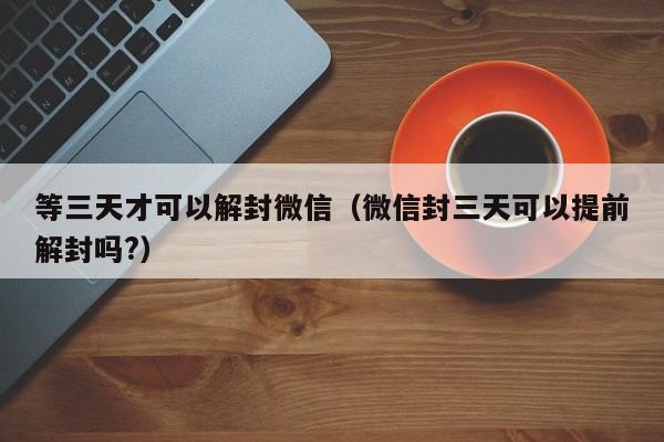 等三天才可以解封微信（微信封三天可以提前解封吗?）