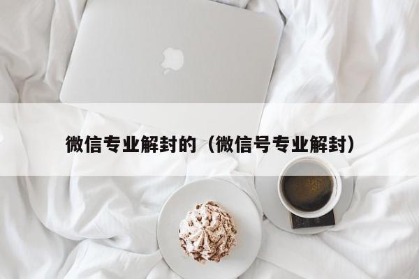 微信专业解封的（微信号专业解封）