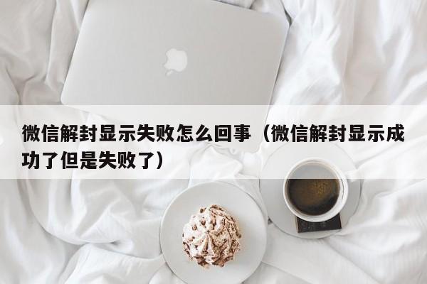 微信解封显示失败怎么回事（微信解封显示成功了但是失败了）